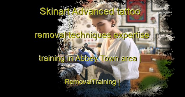 Skinart Advanced tattoo removal techniques expertise training in Abbey Town area | RemovalTraining | RemovalClasses | SkinartTraining-United Kingdom